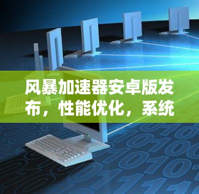 风暴加速器安卓版发布，性能优化，系统流畅