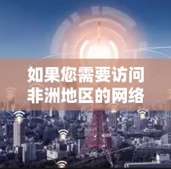 如果您需要访问非洲地区的网络,可以考虑以下方法 如果您需要访问非洲地区的网络,可以考虑以下方法