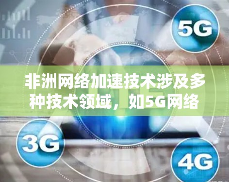 非洲网络加速技术涉及多种技术领域,如5G网络、人工智能、区块链等,旨在提升网络性能、降低成本并优化用户体验。非洲地区有多个国家和机构正在开发和应用这些技术。以下是一些涉及非洲网络加速的点 非洲网络加速技术涉及多种技术领域,如5G网络、人工智能、区块链等,旨在提升网络性能、降低成本并优化用户体验。非洲地区有多个国家和机构正在开发和应用这些技术。以下是一些涉及非洲网络加速的点