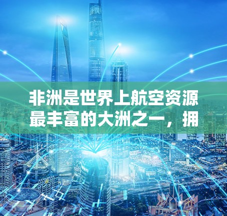 非洲是世界上航空资源最丰富的大洲之一,拥有众多的机场和航线,为非洲国家和地区的航空运输提供了丰富的服务。以下是一些主要的非洲机场和航线,以及非洲航空基础设施的情况 非洲是世界上航空资源最丰富的大洲之一,拥有众多的机场和航线,为非洲国家和地区的航空运输提供了丰富的服务。以下是一些主要的非洲机场和航线,以及非洲航空基础设施的情况