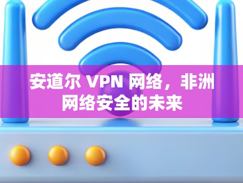 安道尔 VPN 网络,非洲网络安全的未来 安道尔 VPN 网络,非洲网络安全的未来