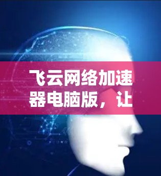 飞云网络加速器电脑版,让网络速度事半功倍 飞云网络加速器电脑版,让网络速度事半功倍