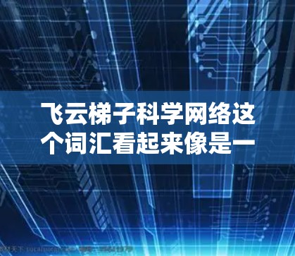 飞云梯子科学网络这个词汇看起来像是一个项目名称或某个领域的术语，但需要更多的上下文来准确理解其含义。以下是一些可能的解释和扩展