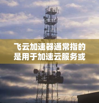 飞云加速器通常指的是用于加速云服务或文件传输的加速工具。这些工具可以帮助用户更快地下载或访问云资源,减少服务器响应时间、延迟或网络延迟 飞云加速器通常指的是用于加速云服务或文件传输的加速工具。这些工具可以帮助用户更快地下载或访问云资源,减少服务器响应时间、延迟或网络延迟