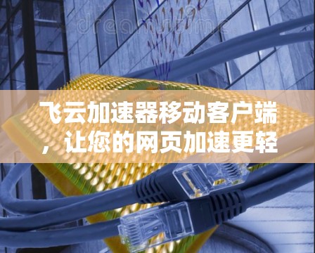 飞云加速器移动客户端,让您的网页加速更轻松! 飞云加速器移动客户端,让您的网页加速更轻松!