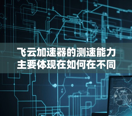 飞云加速器的测速能力主要体现在如何在不同任务中提升处理速度和资源利用率。以下是基于您的问题的更详细的解释 飞云加速器的测速能力主要体现在如何在不同任务中提升处理速度和资源利用率。以下是基于您的问题的更详细的解释