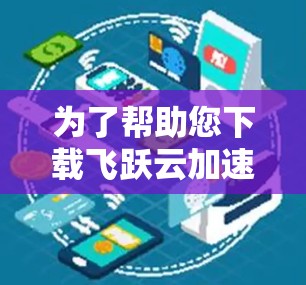 为了帮助您下载飞跃云加速器,以下是一步步的指南 为了帮助您下载飞跃云加速器,以下是一步步的指南