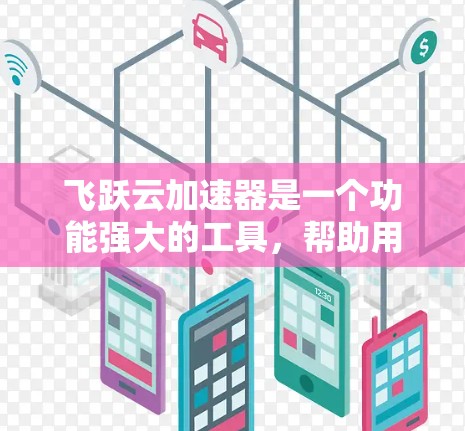 飞跃云加速器是一个功能强大的工具,帮助用户加速手机程序,提升运行效率。以下是对该工具的详细说明 飞跃云加速器是一个功能强大的工具,帮助用户加速手机程序,提升运行效率。以下是对该工具的详细说明