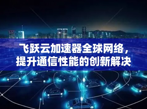 飞跃云加速器全球网络,提升通信性能的创新解决方案 飞跃云加速器全球网络,提升通信性能的创新解决方案