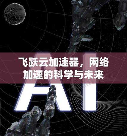飞跃云加速器,网络加速的科学与未来 飞跃云加速器,网络加速的科学与未来