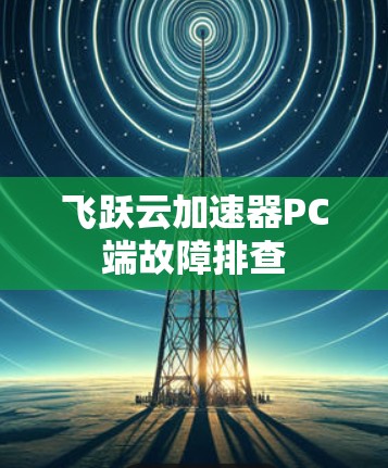 飞跃云加速器PC端故障排查 飞跃云加速器PC端故障排查