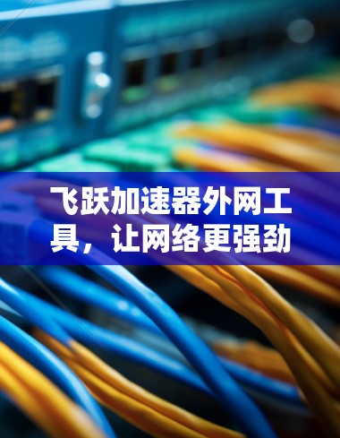 飞跃加速器外网工具，让网络更强劲，更高效