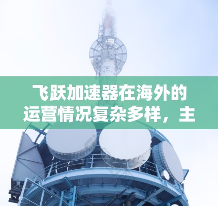 飞跃加速器在海外的运营情况复杂多样,主要分布在多个国家和地区。以下是对飞跃加速器在海外的主要网络线路的总结 飞跃加速器在海外的运营情况复杂多样,主要分布在多个国家和地区。以下是对飞跃加速器在海外的主要网络线路的总结