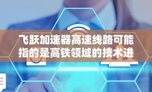 飞跃加速器高速线路可能指的是高铁领域的技术进展或相关公司所开发的高速列车技术。以下是一些可能的解释和相关信息 飞跃加速器高速线路可能指的是高铁领域的技术进展或相关公司所开发的高速列车技术。以下是一些可能的解释和相关信息