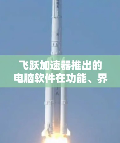 飞跃加速器推出的电脑软件在功能、界面和性能方面表现出色，适合多种使用场景。以下是对软件的详细介绍