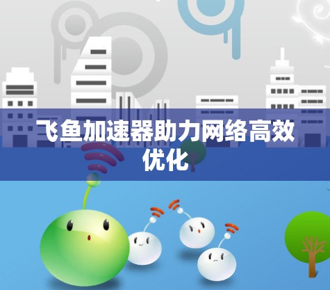 飞鱼加速器助力网络高效优化 飞鱼加速器助力网络高效优化