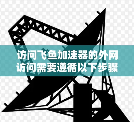 访问飞鱼加速器的外网访问需要遵循以下步骤,确保安全和有效 访问飞鱼加速器的外网访问需要遵循以下步骤,确保安全和有效