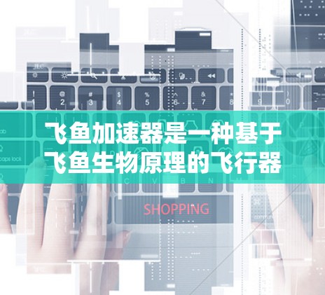飞鱼加速器是一种基于飞鱼生物原理的飞行器加速装置,旨在通过物理或化学机制提升飞行器的速度。以下是对该技术的详细介绍 飞鱼加速器是一种基于飞鱼生物原理的飞行器加速装置,旨在通过物理或化学机制提升飞行器的速度。以下是对该技术的详细介绍