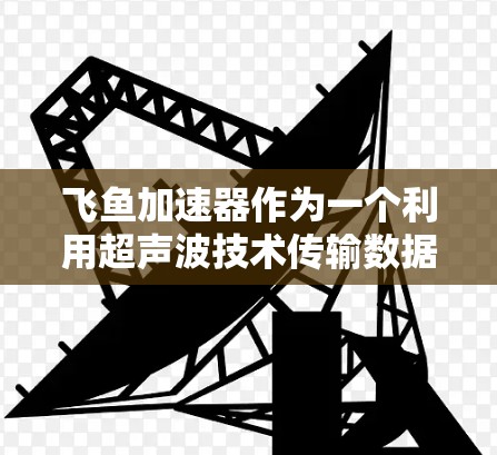 飞鱼加速器作为一个利用超声波技术传输数据的技术,展现出巨大的潜力,尤其是在需要快速、可靠数据传输的领域。然而,尽管它在某些方面具有优势,但其应用和发展也面临诸多挑战。以下是对飞鱼加速器的详细分析 飞鱼加速器作为一个利用超声波技术传输数据的技术,展现出巨大的潜力,尤其是在需要快速、可靠数据传输的领域。然而,尽管它在某些方面具有优势,但其应用和发展也面临诸多挑战。以下是对飞鱼加速器的详细分析
