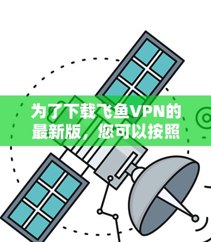 为了下载飞鱼VPN的最新版,您可以按照以下步骤进行操作 为了下载飞鱼VPN的最新版,您可以按照以下步骤进行操作