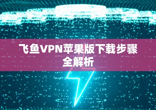 飞鱼VPN苹果版下载步骤全解析 飞鱼VPN苹果版下载步骤全解析