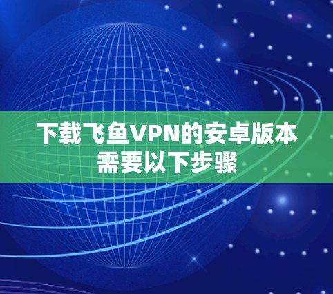 下载飞鱼VPN的安卓版本需要以下步骤
