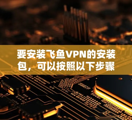 要安装飞鱼VPN的安装包,可以按照以下步骤进行 要安装飞鱼VPN的安装包,可以按照以下步骤进行