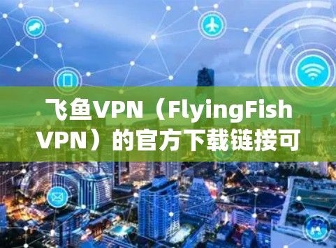 飞鱼VPN（FlyingFishVPN）的官方下载链接可以访问其官方网站