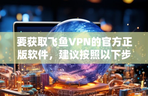 要获取飞鱼VPN的官方正版软件，建议按照以下步骤操作