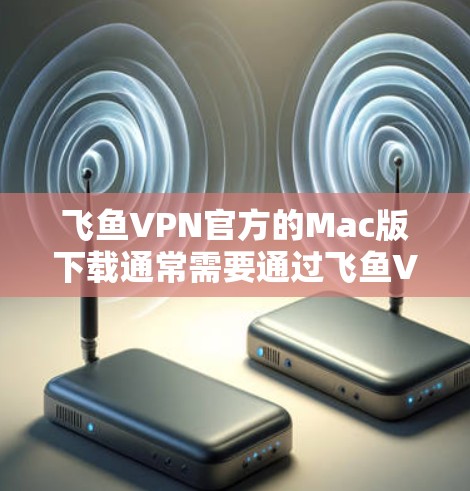 飞鱼VPN官方的Mac版下载通常需要通过飞鱼VPN的官方下载页面获取。以下是获取步骤的指南