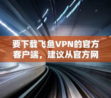 要下载飞鱼VPN的官方客户端,建议从官方网站或官方网站下载,不要直接点击下载链接,以免下载恶意软件。以下是具体步骤 要下载飞鱼VPN的官方客户端,建议从官方网站或官方网站下载,不要直接点击下载链接,以免下载恶意软件。以下是具体步骤