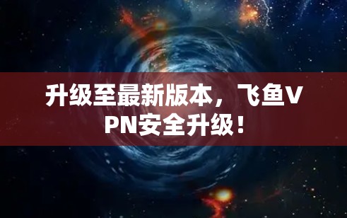 升级至最新版本,飞鱼VPN安全升级! 升级至最新版本,飞鱼VPN安全升级!