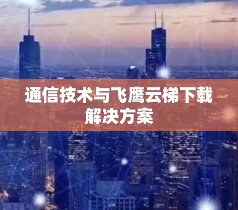 通信技术与飞鹰云梯下载解决方案 通信技术与飞鹰云梯下载解决方案