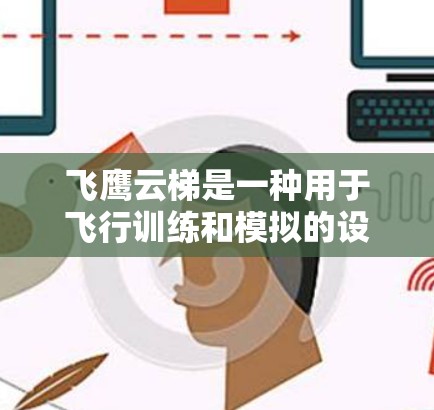 飞鹰云梯是一种用于飞行训练和模拟的设备,通常用于飞升、云梯等飞行项目。以下是一个有条理的推荐和相关信息 飞鹰云梯是一种用于飞行训练和模拟的设备,通常用于飞升、云梯等飞行项目。以下是一个有条理的推荐和相关信息