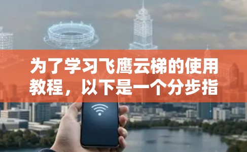 为了学习飞鹰云梯的使用教程,以下是一个分步指南,帮助你逐步掌握其功能和操作 为了学习飞鹰云梯的使用教程,以下是一个分步指南,帮助你逐步掌握其功能和操作