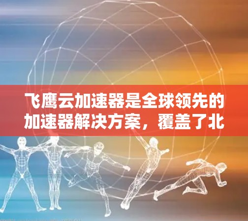飞鹰云加速器是全球领先的加速器解决方案，覆盖了北美、欧洲、亚洲、非洲和拉丁美洲等地区。其主要特点包括