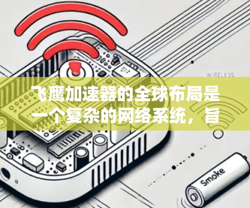 飞鹰加速器的全球布局是一个复杂的网络系统,旨在支持多颗宇宙飞行器(CFR)的加速和轨道转移。以下是该系统的主要节点和功能 飞鹰加速器的全球布局是一个复杂的网络系统,旨在支持多颗宇宙飞行器(CFR)的加速和轨道转移。以下是该系统的主要节点和功能