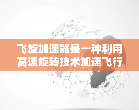 飞旋加速器是一种利用高速旋转技术加速飞行的技术,通常用于飞行动物或飞行器的飞行。以下是一个详细的步骤指南,帮助您下载并安装飞旋加速器 飞旋加速器是一种利用高速旋转技术加速飞行的技术,通常用于飞行动物或飞行器的飞行。以下是一个详细的步骤指南,帮助您下载并安装飞旋加速器