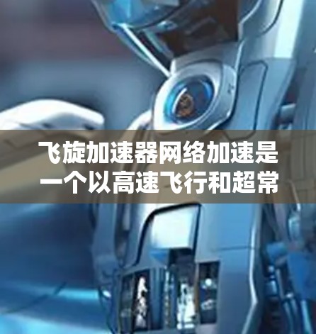 飞旋加速器网络加速是一个以高速飞行和超常速度加速为核心的高科技项目，其核心目标是提升飞行器的飞行效率。以下是对该技术的逐步解释和总结