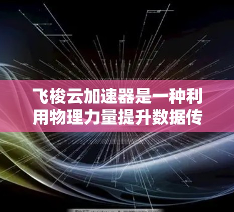 飞梭云加速器是一种利用物理力量提升数据传输速度和展示数据传输效果的高科技设备,其工作原理主要包括以下几点 飞梭云加速器是一种利用物理力量提升数据传输速度和展示数据传输效果的高科技设备,其工作原理主要包括以下几点