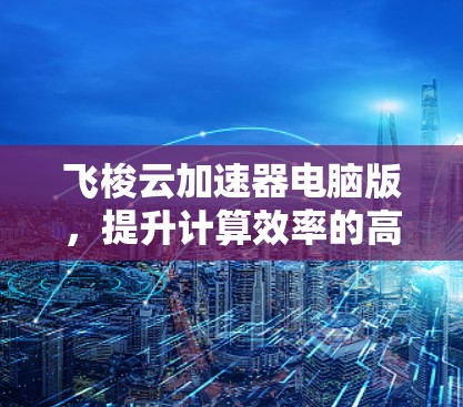 飞梭云加速器电脑版，提升计算效率的高效选择