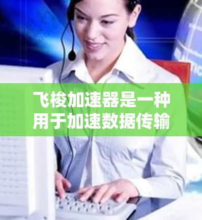 飞梭加速器是一种用于加速数据传输或处理的设备或软件工具。它通常用于提升网络性能、加速数据流或处理大数据任务。以下是一些关于飞梭加速器网络测试的详细信息 飞梭加速器是一种用于加速数据传输或处理的设备或软件工具。它通常用于提升网络性能、加速数据流或处理大数据任务。以下是一些关于飞梭加速器网络测试的详细信息