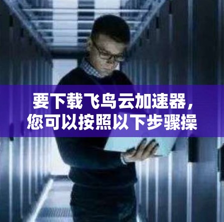 要下载飞鸟云加速器,您可以按照以下步骤操作 要下载飞鸟云加速器,您可以按照以下步骤操作