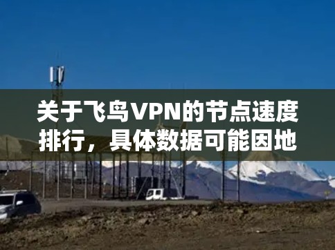 关于飞鸟VPN的节点速度排行，具体数据可能因地区和网络环境而异，因此需要根据不同的平台和地区的具体情况来评估。以下是一些与飞鸟VPN相关的节点速度信息，供参考