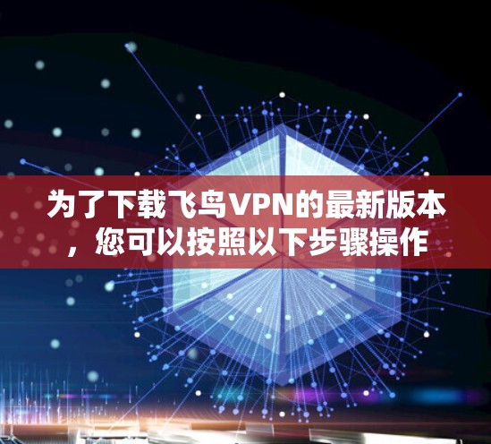为了下载飞鸟VPN的最新版本，您可以按照以下步骤操作
