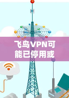飞鸟VPN可能已停用或转移功能，因为现在主要使用QQ、微信等平台进行VPN服务。如果需要VPN服务，建议您尝试以下方法