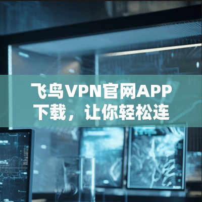 飞鸟VPN官网APP下载,让你轻松连接全球网络 飞鸟VPN官网APP下载,让你轻松连接全球网络