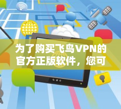 为了购买飞鸟VPN的官方正版软件,您可以按照以下步骤进行 为了购买飞鸟VPN的官方正版软件,您可以按照以下步骤进行