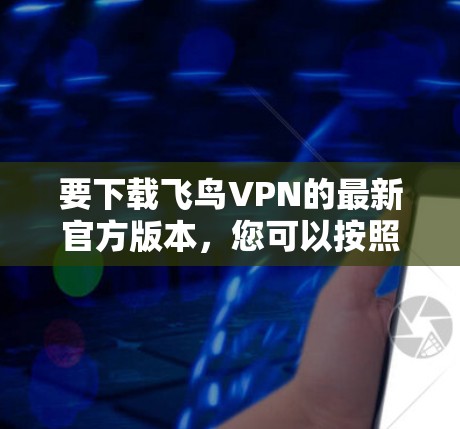 要下载飞鸟VPN的最新官方版本,您可以按照以下步骤进行 要下载飞鸟VPN的最新官方版本,您可以按照以下步骤进行
