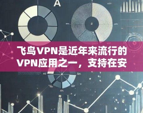 飞鸟VPN是近年来流行的VPN应用之一，支持在安卓设备上使用。以下是如何在安卓客户端使用飞鸟VPN的步骤说明